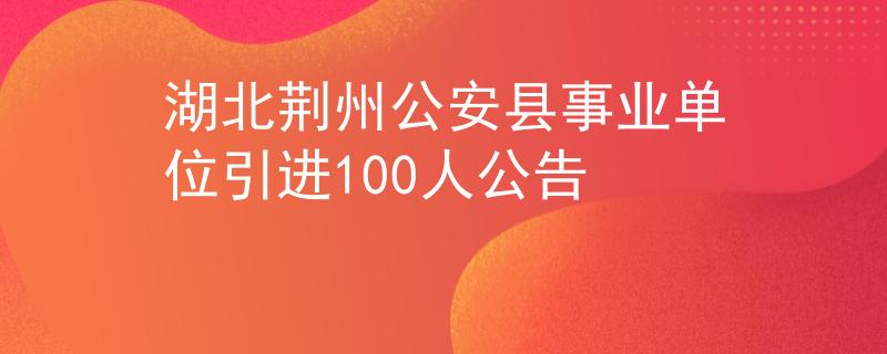 湖北荊州公安縣事業(yè)單位引進100人公告