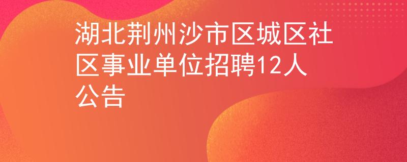湖北荊州沙市區(qū)城區(qū)社區(qū)事業(yè)單位招聘12人公告