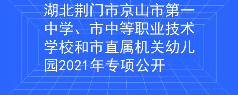 湖北荊門市京山市第一中學(xué)、市中等職業(yè)技術(shù)學(xué)校和市直屬機(jī)關(guān)幼兒園2021年專項(xiàng)公開