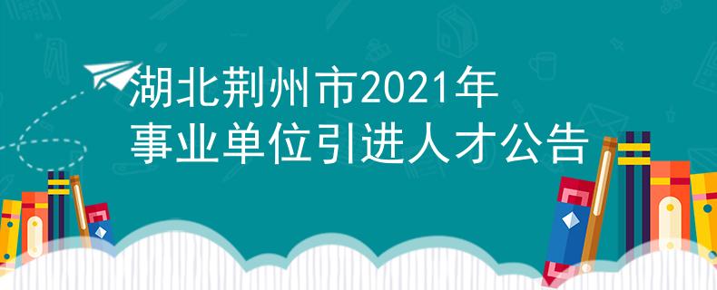 湖北荊州市2021年事業(yè)單位引進(jìn)人才公告