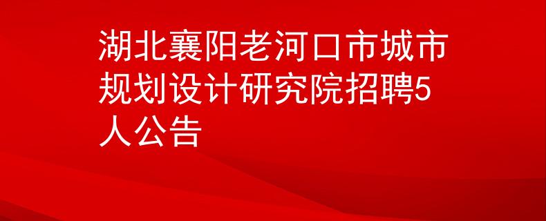 湖北襄陽(yáng)老河口市城市規(guī)劃設(shè)計(jì)研究院招聘5人公告