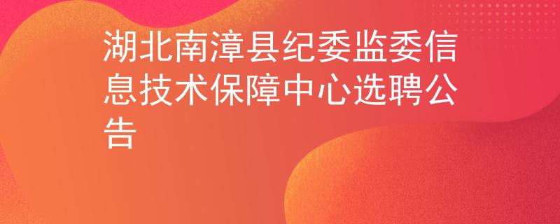 湖北南漳縣紀(jì)委監(jiān)委信息技術(shù)保障中心選聘公告