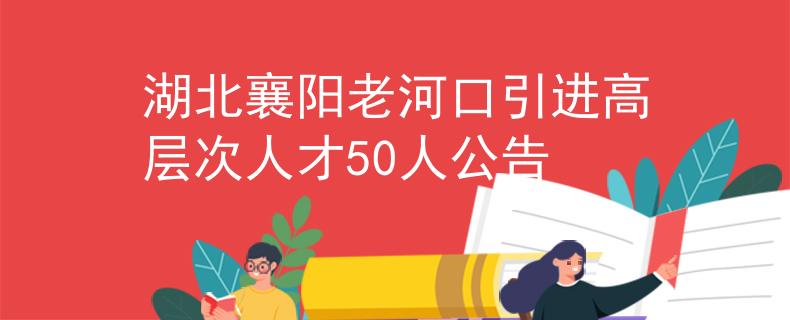 湖北襄陽(yáng)老河口引進(jìn)高層次人才50人公告
