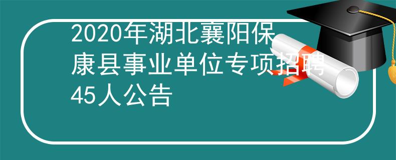 2020年湖北襄陽(yáng)?？悼h事業(yè)單位專項(xiàng)招聘45人公告