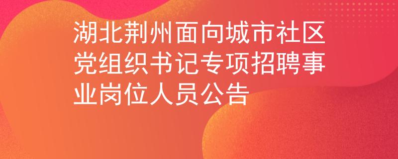 湖北荊州面向城市社區(qū)黨組織書記專項(xiàng)招聘事業(yè)崗位人員公告
