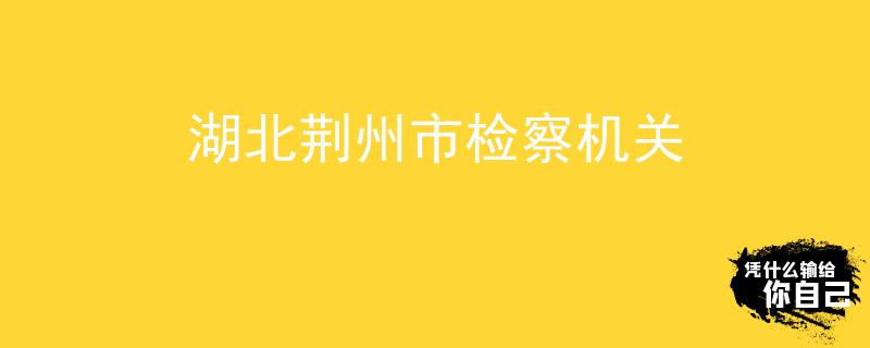 湖北荊州市檢察機(jī)關(guān)