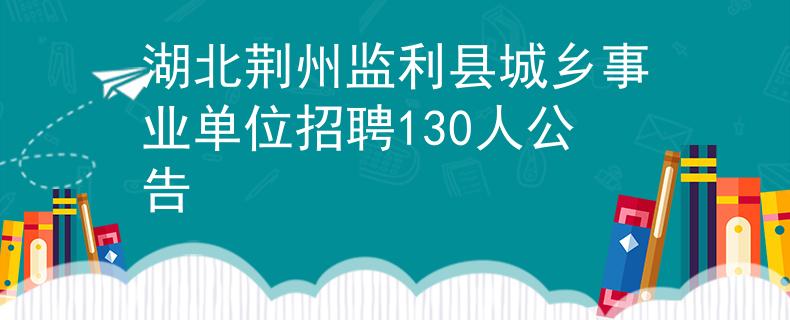 湖北荊州監(jiān)利縣城鄉(xiāng)事業(yè)單位招聘130人公告