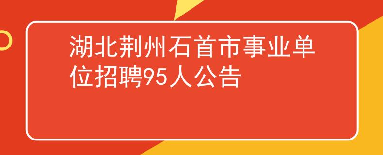 湖北荊州石首市事業(yè)單位招聘95人公告