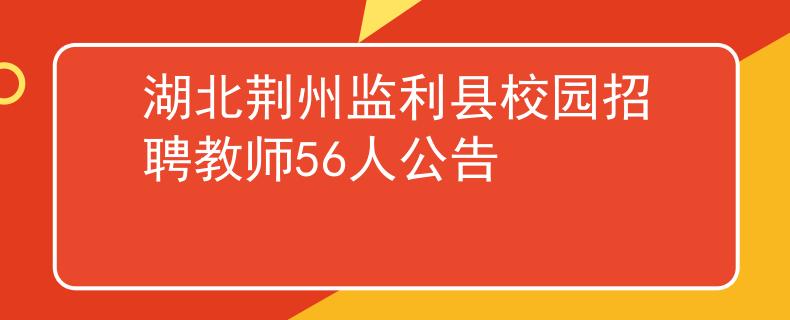 湖北荊州監(jiān)利縣校園招聘教師56人公告