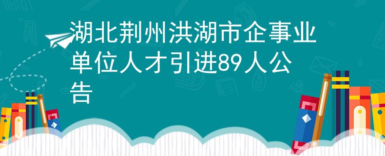 湖北荊州洪湖市企事業(yè)單位人才引進(jìn)89人公告