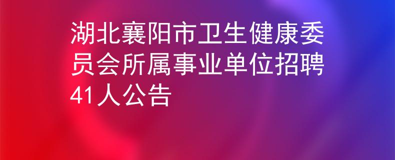 湖北襄陽(yáng)市衛(wèi)生健康委員會(huì)所屬事業(yè)單位招聘41人公告