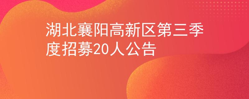湖北襄陽高新區(qū)第三季度招募20人公告