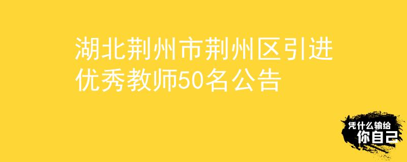 湖北荊州市荊州區(qū)引進(jìn)優(yōu)秀教師50名公告