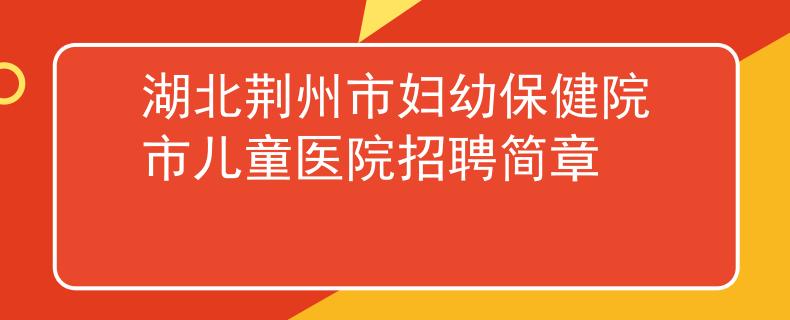 湖北荊州市婦幼保健院市兒童醫(yī)院招聘簡章