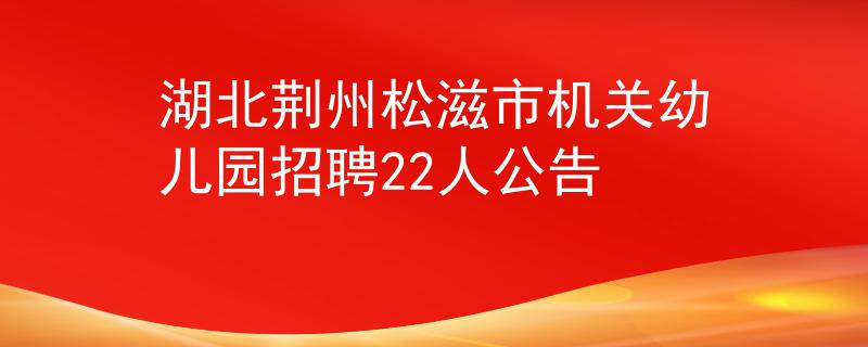 湖北荊州松滋市機(jī)關(guān)幼兒園招聘22人公告