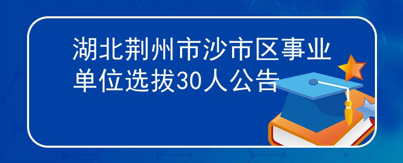 湖北荊州市沙市區(qū)事業(yè)單位選拔30人公告