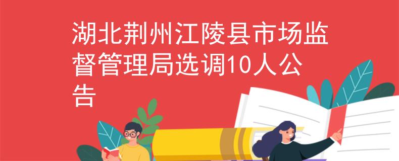 湖北荊州江陵縣市場監(jiān)督管理局選調(diào)10人公告