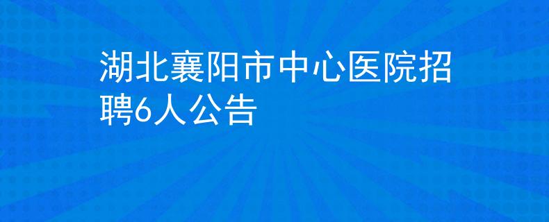 湖北襄陽市中心醫(yī)院招聘6人公告