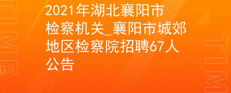 2021年湖北襄陽市檢察機(jī)關(guān)_襄陽市城郊地區(qū)檢察院招聘67人公告