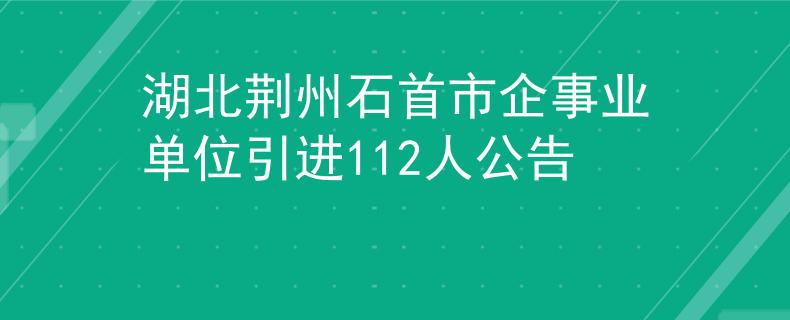湖北荊州石首市企事業(yè)單位引進112人公告