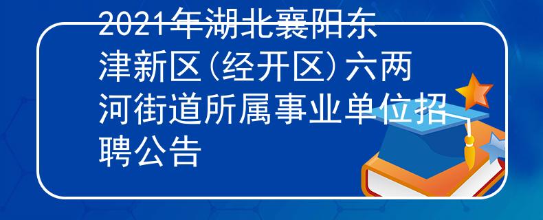 2021年湖北襄陽(yáng)東津新區(qū)(經(jīng)開(kāi)區(qū))六兩河街道所屬事業(yè)單位招聘公告