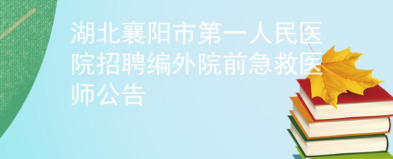 湖北襄陽(yáng)市第一人民醫(yī)院招聘編外院前急救醫(yī)師公告