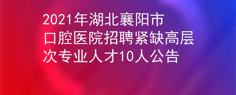 2021年湖北襄陽(yáng)市口腔醫(yī)院招聘緊缺高層次專業(yè)人才10人公告
