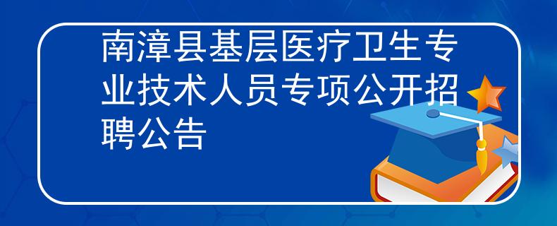 南漳縣基層醫(yī)療衛(wèi)生專業(yè)技術(shù)人員專項(xiàng)公開招聘公告