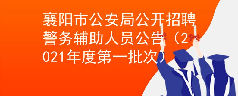 襄陽(yáng)市公安局公開招聘警務(wù)輔助人員公告（2021年度第一批次）