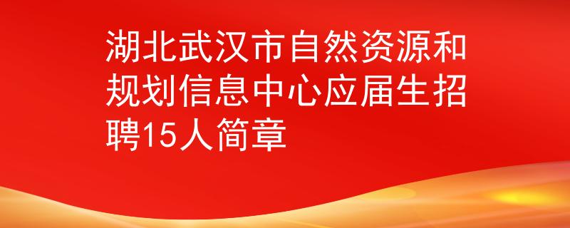 湖北武漢市自然資源和規(guī)劃信息中心應(yīng)屆生招聘15人簡(jiǎn)章