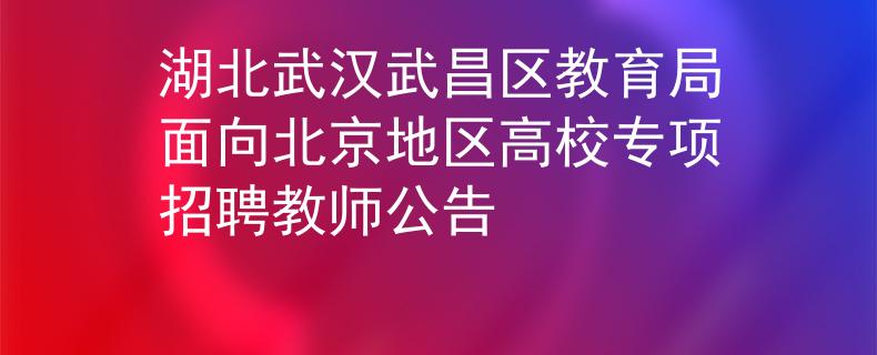 湖北武漢武昌區(qū)教育局面向北京地區(qū)高校專項招聘教師公告