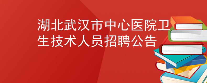 湖北武漢市中心醫(yī)院衛(wèi)生技術(shù)人員招聘公告