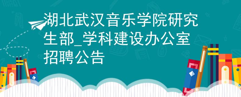 湖北武漢音樂(lè)學(xué)院研究生部_學(xué)科建設(shè)辦公室招聘公告