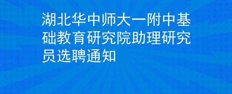 湖北華中師大一附中基礎(chǔ)教育研究院助理研究員選聘通知