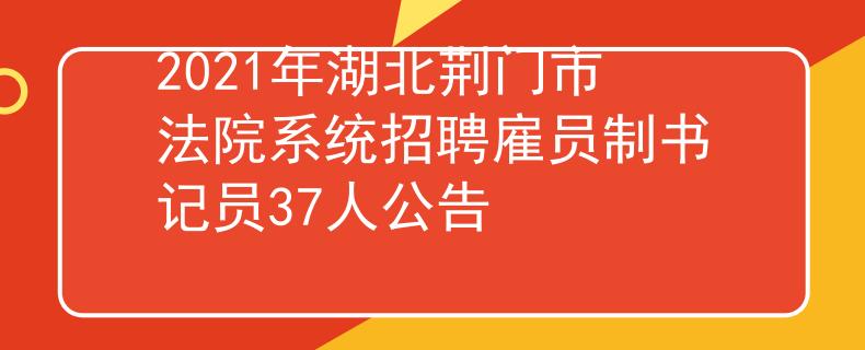 2021年湖北荊門市法院系統(tǒng)招聘雇員制書記員37人公告