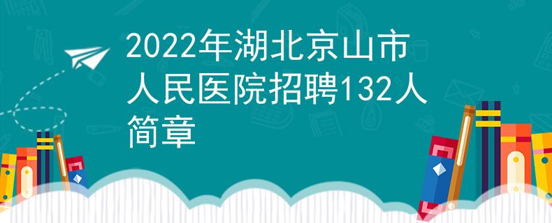 2022年湖北京山市人民醫(yī)院招聘132人簡章