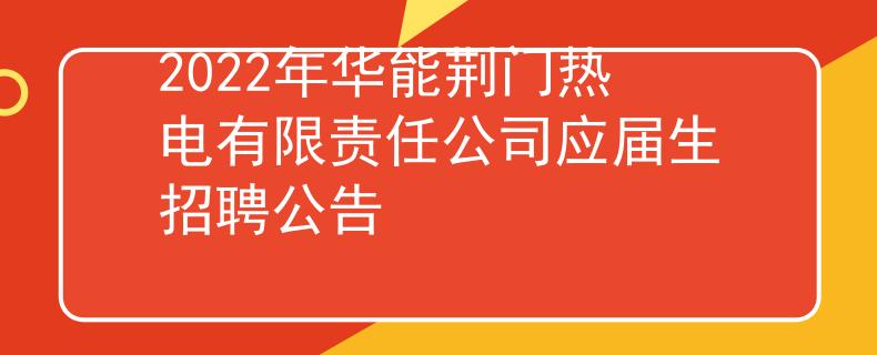 2022年華能荊門熱電有限責(zé)任公司應(yīng)屆生招聘公告