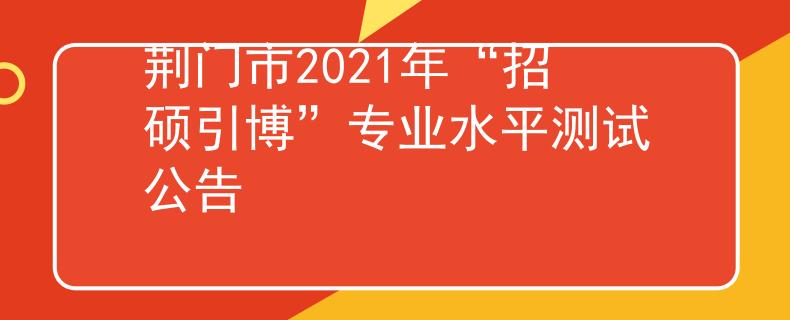 荊門市2021年“招碩引博”專業(yè)水平測試公告