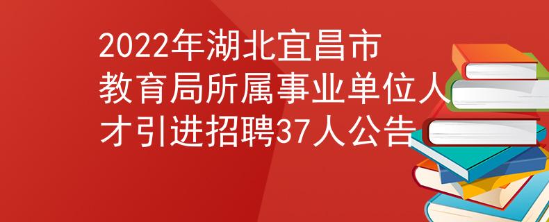 2022年湖北宜昌市教育局所屬事業(yè)單位人才引進(jìn)招聘37人公告