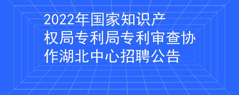 2022年國家知識產(chǎn)權(quán)局專利局專利審查協(xié)作湖北中心招聘公告