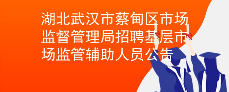 湖北武漢市蔡甸區(qū)市場監(jiān)督管理局招聘基層市場監(jiān)管輔助人員公告