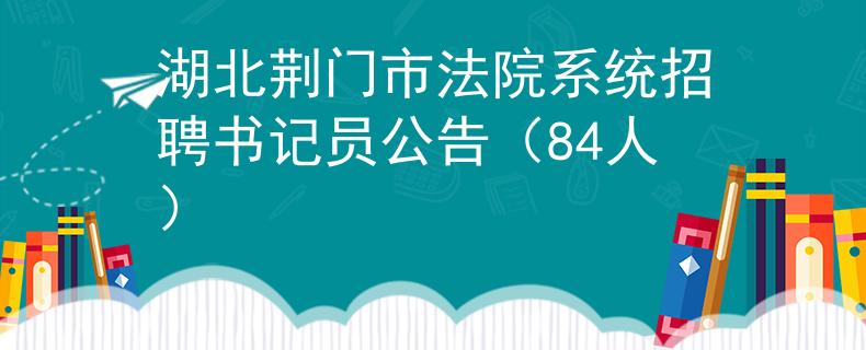 湖北荊門市法院系統(tǒng)招聘書記員公告（84人）