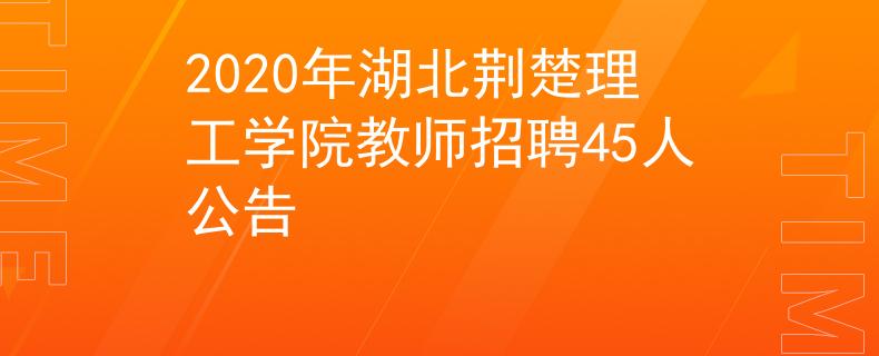 2020年湖北荊楚理工學(xué)院教師招聘45人公告