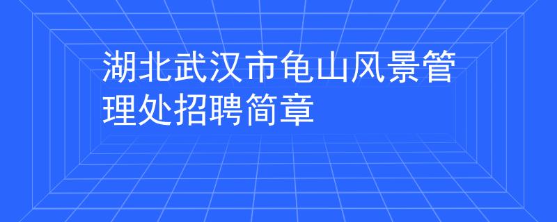 湖北武漢市龜山風(fēng)景管理處招聘簡章