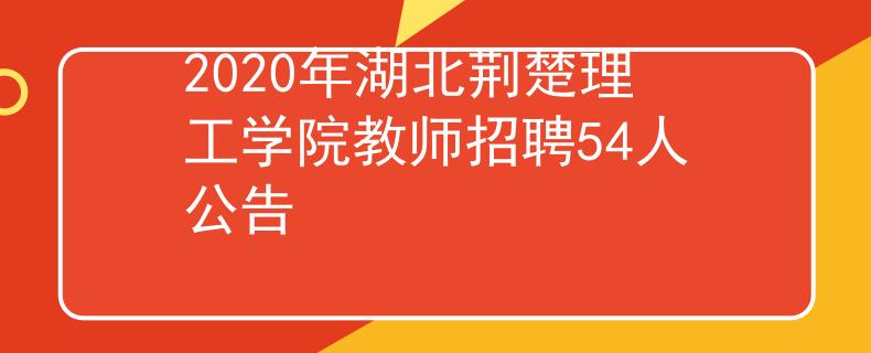 2020年湖北荊楚理工學(xué)院教師招聘54人公告
