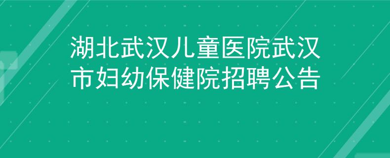 湖北武漢兒童醫(yī)院武漢市婦幼保健院招聘公告
