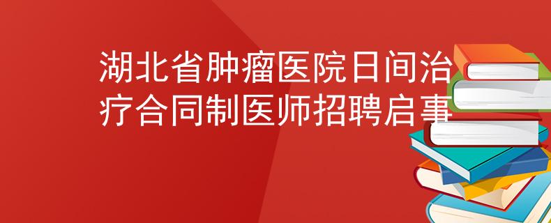 湖北省腫瘤醫(yī)院日間治療合同制醫(yī)師招聘啟事