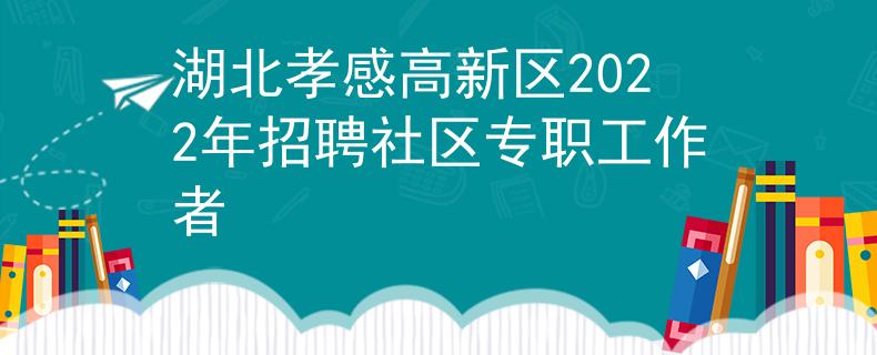 湖北孝感高新區(qū)2022年招聘社區(qū)專職工作者
