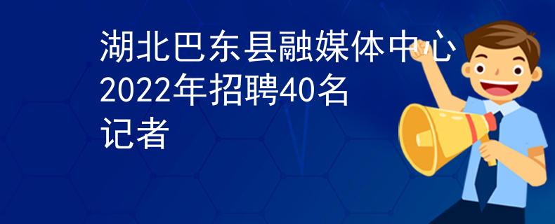 湖北巴東縣融媒體中心2022年招聘40名記者