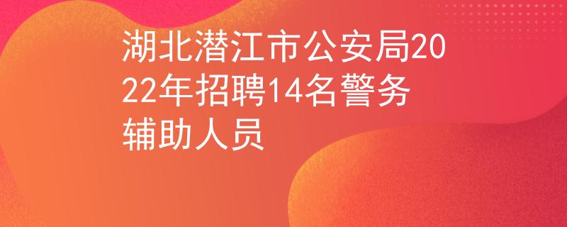 湖北潛江市公安局2022年招聘14名警務(wù)輔助人員
